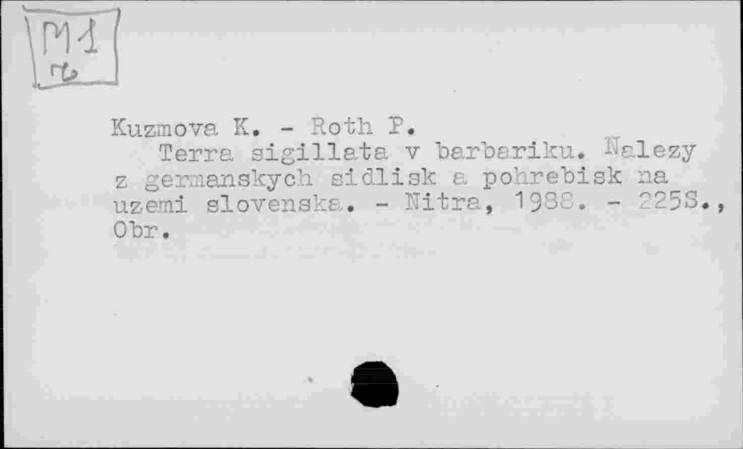 ﻿Kuzanova К. - Roth P.
Terra sigillata v barbariku. Kalezy z germanskych eidliak a pohrebisk na uzemi slovenska. - Ultra, 1988. - 2253», Obr.